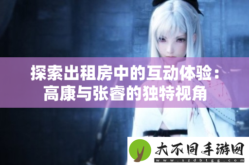探索出租房中的互动体验：高康与张睿的独特视角