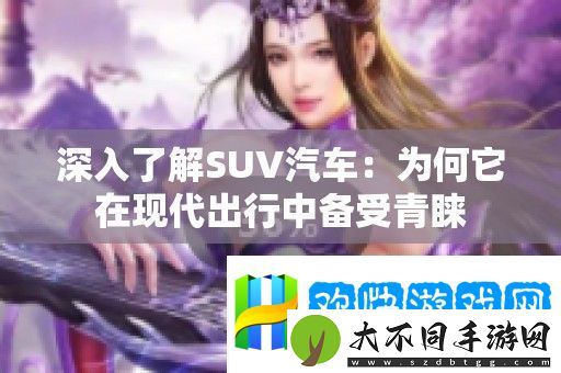 深入了解SUV汽车：为何它在现代出行中备受青睐