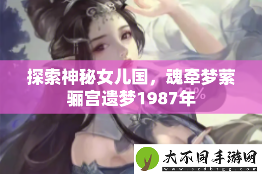 探索神秘女儿国，魂牵梦萦骊宫遗梦1987年