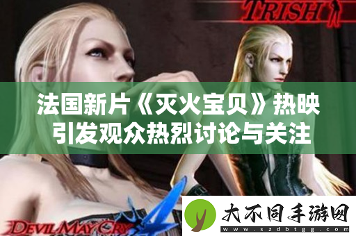 法国新片灭火宝贝热映 引发观众热烈讨论与关注