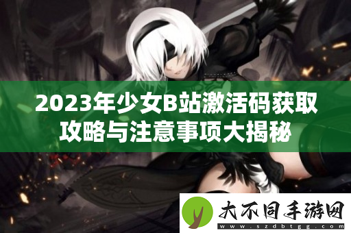 2023年少女B站激活码获取攻略与注意事项大揭秘