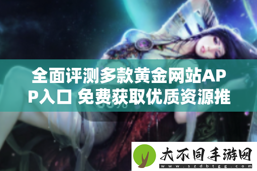全面评测多款黄金网站APP入口 免费获取优质资源推荐