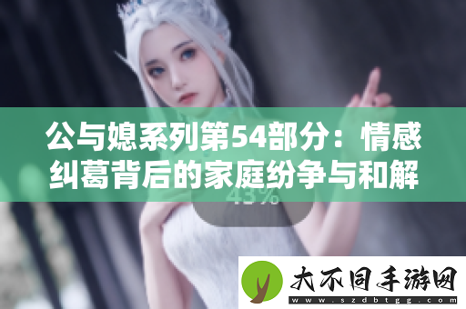 公与媳系列第54部分：情感纠葛背后的家庭纷争与和解故事