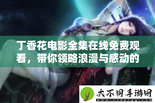 丁香花电影全集在线免费观看，带你领略浪漫与感动的故事