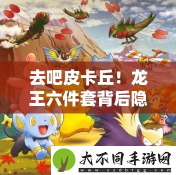 去吧皮卡丘！龙王六件套背后隐藏着怎样的奇妙之旅
