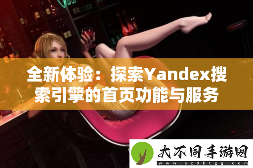 全新体验：探索Yandex搜索引擎的首页功能与服务