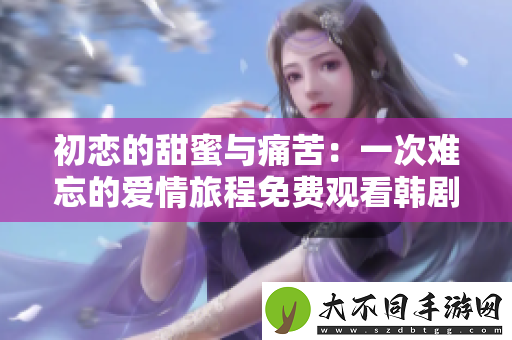 初恋的甜蜜与痛苦：一次难忘的爱情旅程免费观看韩剧