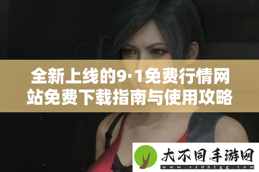 全新上线的9·1免费行情网站免费下载指南与使用攻略