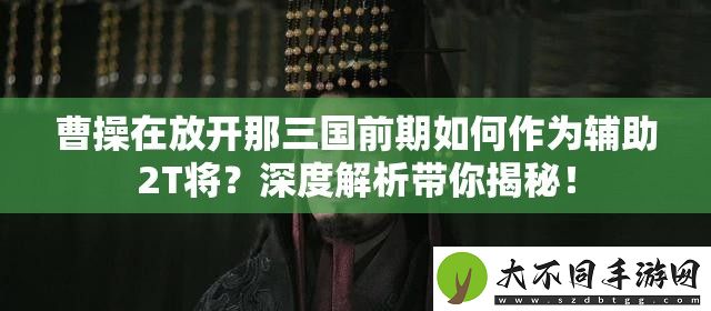 曹操在放开那三国前期如何作为辅助2T将