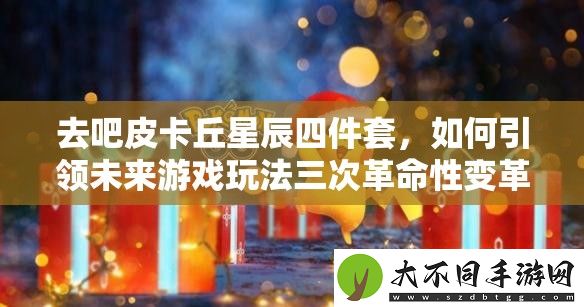去吧皮卡丘星辰四件套