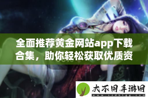 全面推荐黄金网站app下载合集，助你轻松获取优质资源