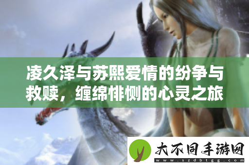 凌久泽与苏熙爱情的纷争与救赎，缠绵悱恻的心灵之旅