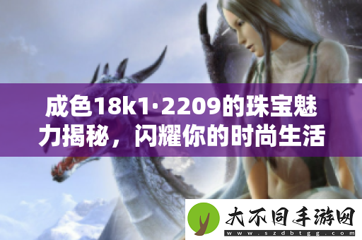 成色18k1·2209的珠宝魅力揭秘，闪耀你的时尚生活