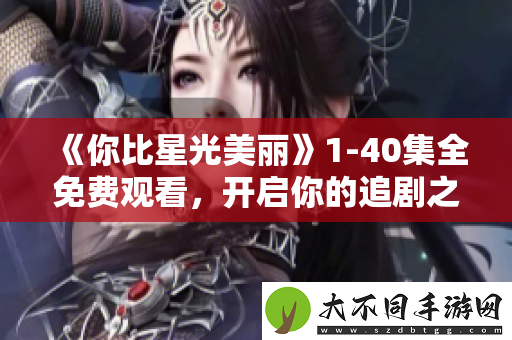 你比星光美丽1-40集全免费观看，开启你的追剧之旅