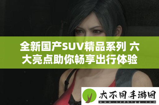 全新国产SUV精品系列 六大亮点助你畅享出行体验