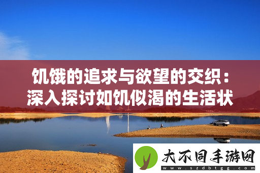饥饿的追求与欲望的交织：深入探讨如饥似渴的生活状态