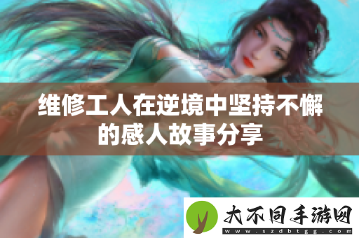 维修工人在逆境中坚持不懈的感人故事分享