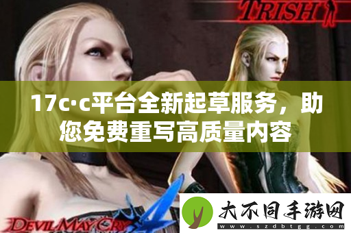 17c·c平台全新起草服务，助您免费重写高质量内容