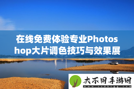 在线免费体验专业Photoshop大片调色技巧与效果展示