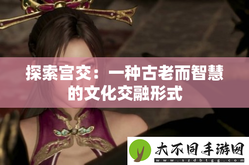 探索宫交：一种古老而智慧的文化交融形式
