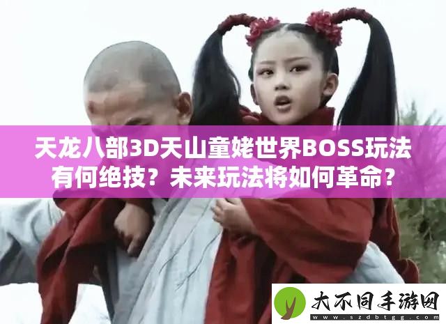 天龙八部3D天山童姥世界BOSS玩法有何绝技