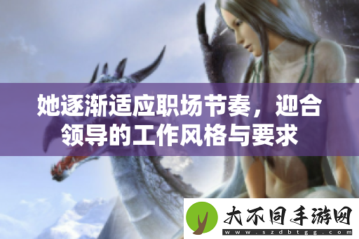 她逐渐适应职场节奏，迎合领导的工作风格与要求
