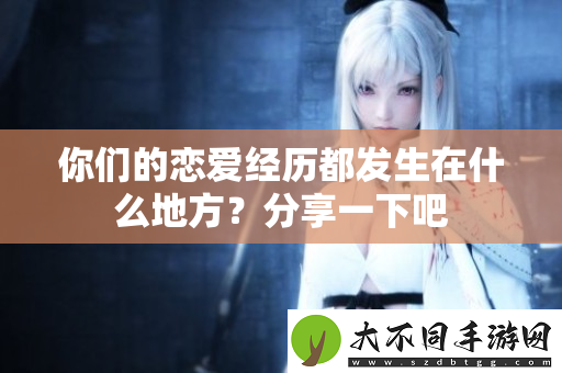 你们的恋爱经历都发生在什么地方？分享一下吧