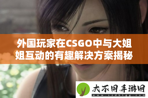 外国玩家在CSGO中与大姐姐互动的有趣解决方案揭秘