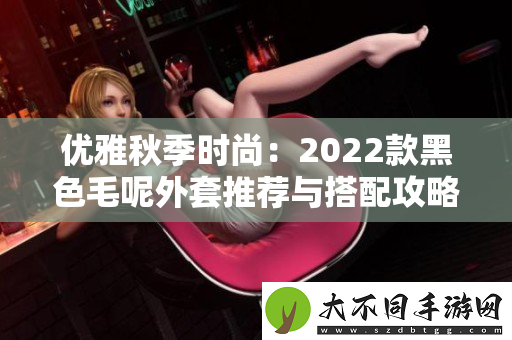 优雅秋季时尚：2022款黑色毛呢外套推荐与搭配攻略