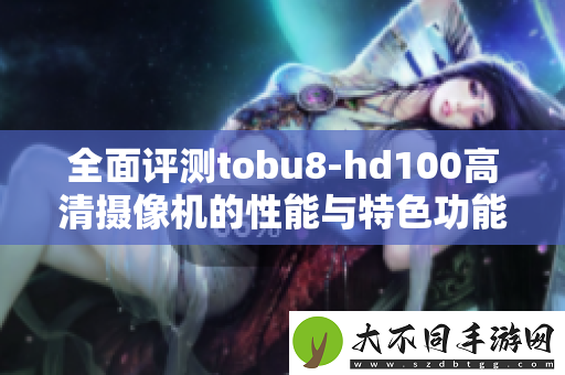 全面评测tobu8-hd100高清摄像机的性能与特色功能