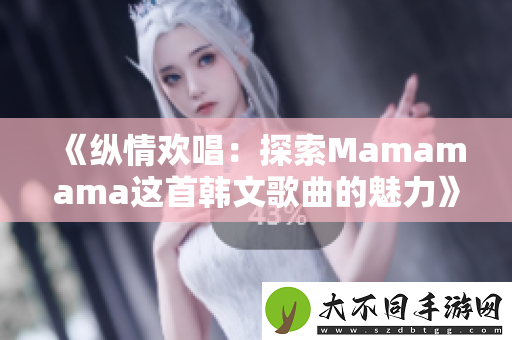 纵情欢唱：探索Mamamama这首韩文歌曲的魅力