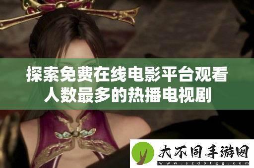 探索免费在线电影平台观看人数最多的热播电视剧