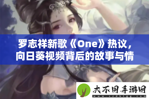 罗志祥新歌One热议，向日葵视频背后的故事与情感解析