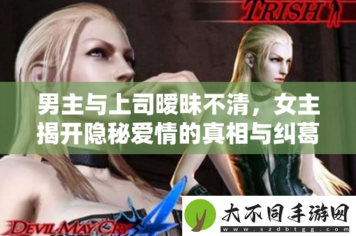 男主与上司暧昧不清，女主揭开隐秘爱情的真相与纠葛
