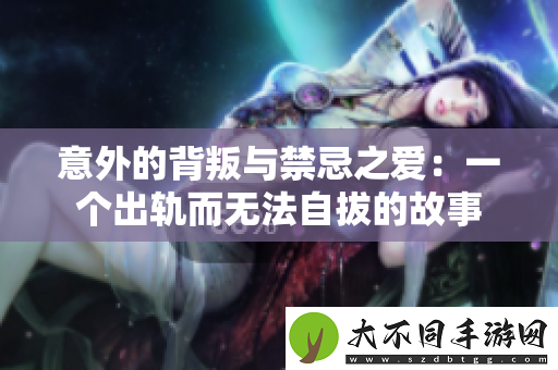 意外的背叛与禁忌之爱：一个出轨而无法自拔的故事