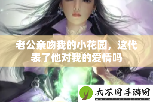 老公亲吻我的小花园，这代表了他对我的爱情吗
