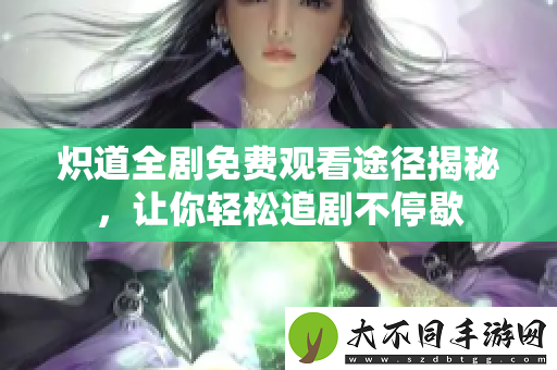 炽道全剧免费观看途径揭秘，让你轻松追剧不停歇