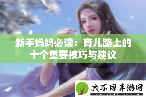 新手妈妈必读：育儿路上的十个重要技巧与建议