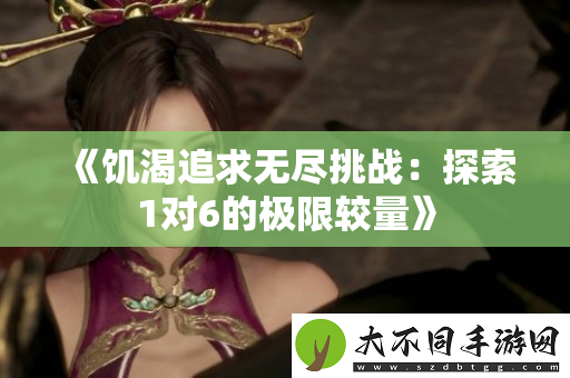 饥渴追求无尽挑战：探索1对6的极限较量