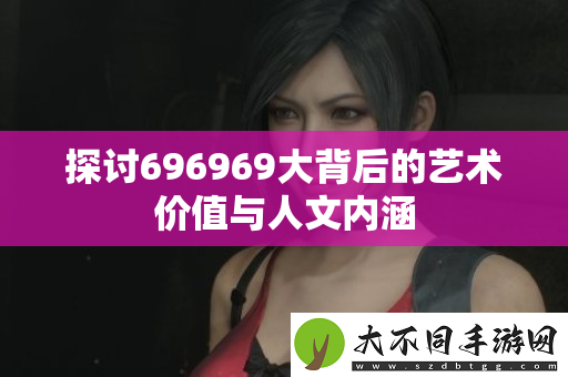 探讨696969大背后的艺术价值与人文内涵