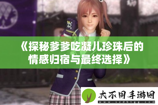 探秘爹爹吃凝儿珍珠后的情感归宿与最终选择