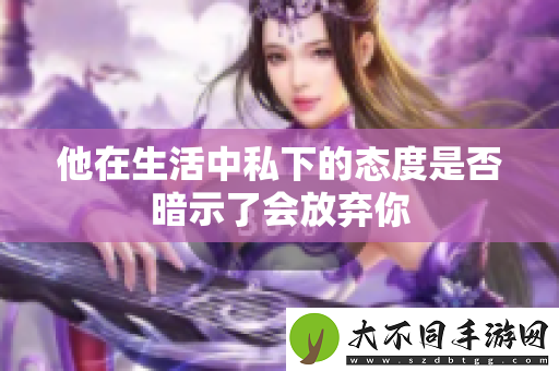 他在生活中私下的态度是否暗示了会放弃你