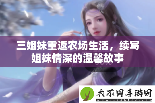 三姐妹重返农场生活，续写姐妹情深的温馨故事