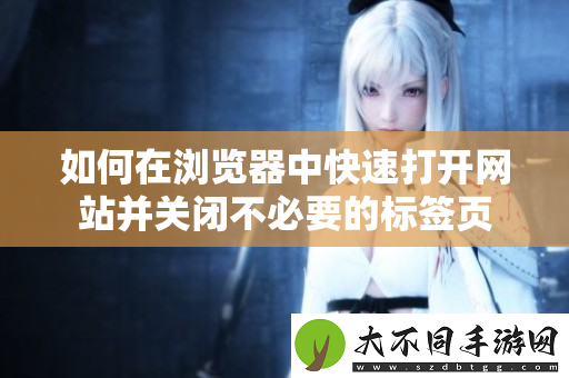 如何在浏览器中快速打开网站并关闭不必要的标签页