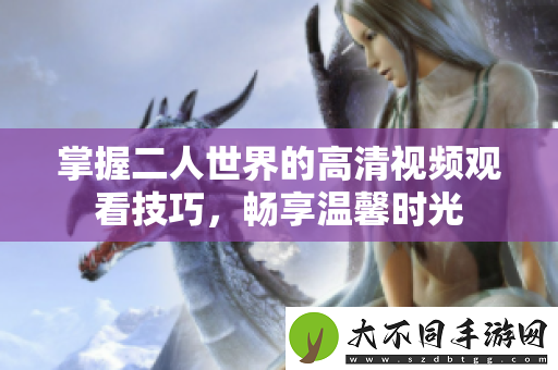 掌握二人世界的高清视频观看技巧，畅享温馨时光