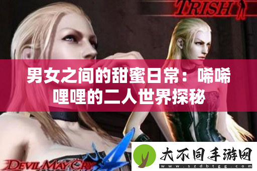 男女之间的甜蜜日常：唏唏哩哩的二人世界探秘
