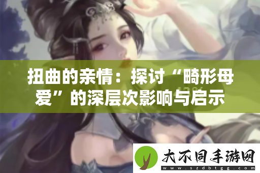 扭曲的亲情：探讨“畸形母爱”的深层次影响与启示