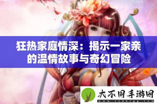 狂热家庭情深：揭示一家亲的温情故事与奇幻冒险