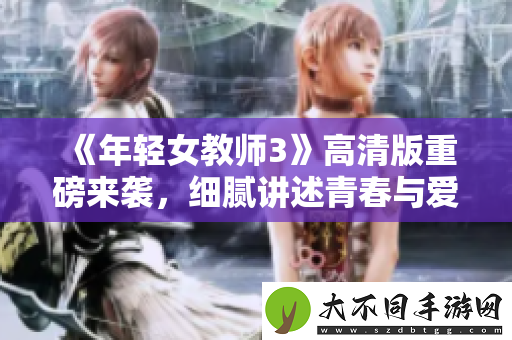 年轻女教师3高清版重磅来袭，细腻讲述青春与爱的故事