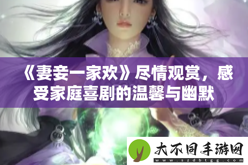 妻妾一家欢尽情观赏，感受家庭喜剧的温馨与幽默